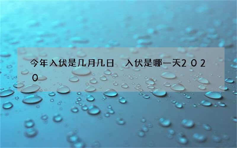 今年入伏是几月几日 入伏是哪一天2020